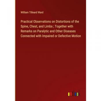 Practical Observations on Distortions of the Spine, Chest, and Limbs ; Together with Remarks on Paralytic and Other Diseases Connected with Impaired or Defective Motion