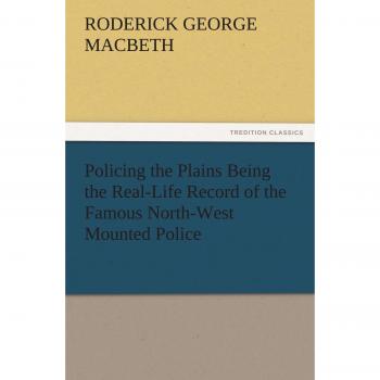 Policing the Plains Being the Real-Life Record of the Famous North-West Mounted Police (TREDITION CLASSICS)