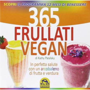 365 frullati vegan. In perfetta salute con un arcobaleno di frutta e verdura