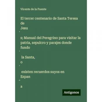 El tercer centenario de Santa Teresa de Jesu¿s; Manual del Peregrino para visitar la patria, sepulcro y parajes donde fundo¿ la Santa, o¿ existen recuerdos suyos en Espan¿a