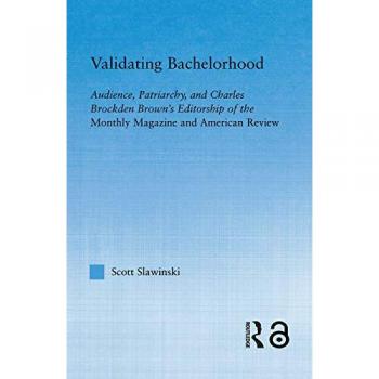 Validating Bachelorhood: Audience, Patriarchy and Charles Brockden Brown's Editorship of the Monthly Magazine and American Review (Studies in American Popular History and Culture)