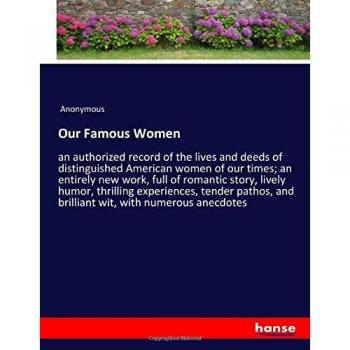 Our Famous Women: an authorized record of the lives and deeds of distinguished American women of our times; an entirely new work, full of romantic ... and brilliant wit, with numerous anecdotes