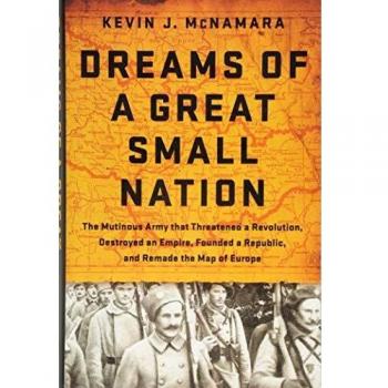 Dreams of a Great Small Nation: The Mutinous Army that Threatened a Revolution, Destroyed an Empire, Founded a Republic, and Remade the Map of Europe
