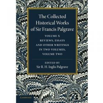 The Collected Historical Works of Sir Francis Palgrave, K.H: Reviews, Essays And Other Writings, Part 2