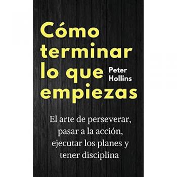 Cómo terminar lo que empiezas: El arte de perseverar, pasar a la acción, ejecutar los planes y tener disciplina