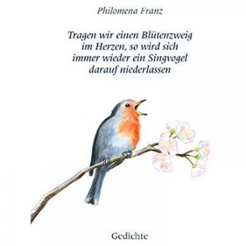 Tragen wir einen Blütenzweig im Herzen, so wird sich immer wieder ein Singvogel darauf niederlassen.: Gedichte