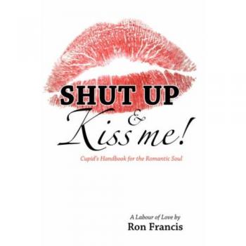 Shut Up & Kiss Me!: Cupid's Handbook for the Romantic Soul