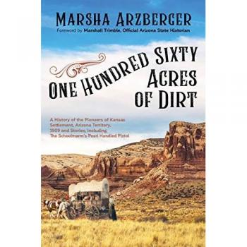 One Hundred Sixty Acres of Dirt: A History of the Pioneers of Kansas Settlement, Arizona Territory, 1909 and Stories, including the Schoolmarm’s Pearl-Handled Pistol
