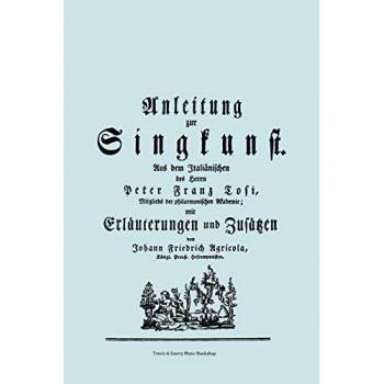 Anleitung zur singkunst. Aus dem italiänischen des herrn peter franz tosi, mitglieds der philarmonischen akademie mit erläuterungen und zusätzen von johann friedrich agricola, königl preuß. Hofcomponisten.  [faksimile 1757].