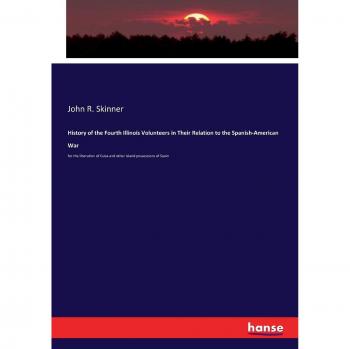 History of the Fourth Illinois Volunteers in Their Relation to the Spanish-American War: for the liberation of Cuba and other island possessions of Spain