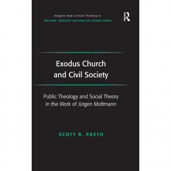 Exodus Church and Civil Society: Public Theology and Social Theory in the Work of Jürgen Moltmann (Ashgate New Critical Thinking in Religion, Theology, and Biblical Studies)