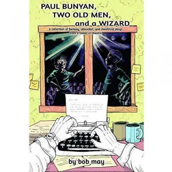Paul Bunyan, Two Old Men, and a Wizard: A Collection of Fantasy, Absurdist, and Theatrical Plays from a Career in Theatre