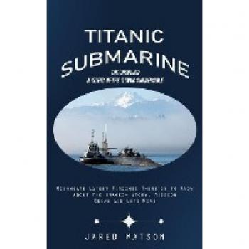 Titanic Submarine: The Unsolved Mystery of the Titanic Submersible (Oceangate Latest Findings There is to Know About the Tragedy Story, Mission Crews and Lots More)