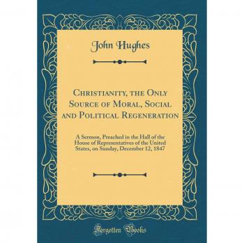 Christianity, the Only Source of Moral, Social and Political Regeneration: A Sermon, Preached in the Hall of the House of Representatives of the ... Sunday, December 12, 1847