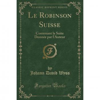 Le Robinson Suisse: Contenant la Suite Donnée par l'Auteur