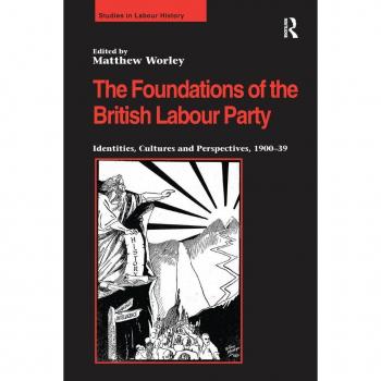 The Foundations of the British Labour Party: Identities, Cultures and Perspectives, 1900-39 (Studies in Labour History)
