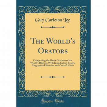The World's Orators: Comprising the Great Orations of the World's History; With Introductory Essays, Biographical Sketches and Critical Notes