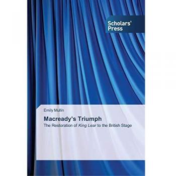 Macready’s Triumph: The Restoration of King Lear to the British Stage