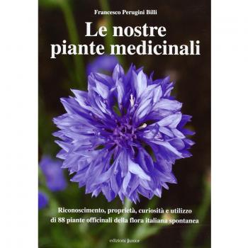 Le nostre piante medicinali. Riconoscimento, proprietà, curiosità e utilizzo di 80 piante officinali della flora italiana spontanea