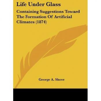 Life Under Glass: Containing Suggestions Toward The Formation Of Artificial Climates (1874)
