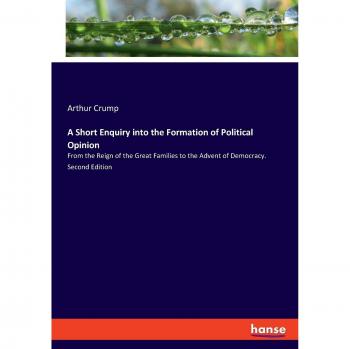 A Short Enquiry into the Formation of Political Opinion: From the Reign of the Great Families to the Advent of Democracy. Second Edition