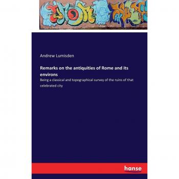 Remarks on the antiquities of Rome and its environs: Being a classical and topographical survey of the ruins of that celebrated city