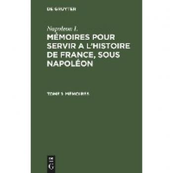 Mémoires pour servir a l'histoire de France, sous Napoléon, Tome 1, Mémoires