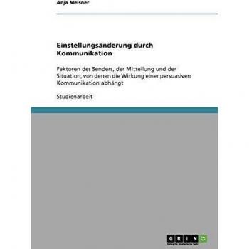Einstellungsänderung durch Kommunikation: Faktoren des Senders, der Mitteilung und der Situation, von denen die Wirkung einer persuasiven Kommunikation abhängt