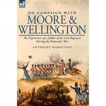 On Campaign With Moore and Wellington: the Experiences of a Soldier of the 43rd Regiment During the Peninsular War
