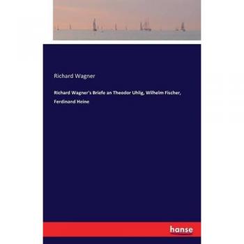 Richard Wagner's Briefe an Theodor Uhlig, Wilhelm Fischer, Ferdinand Heine