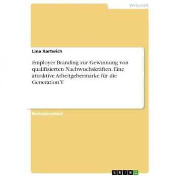 Employer Branding zur Gewinnung von qualifizierten Nachwuchskräften. Eine attraktive Arbeitgebermarke für die Generation Y