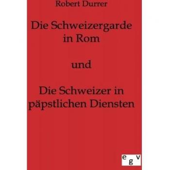 Die Schweizergarde in Rom und Die Schweizer in Päpstlichen Diensten: 1. Teil