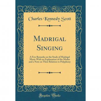 Madrigal Singing: A Few Remarks on the Study of Madrigal Music With an Explanation of the Modes and a Note on Their Relation to Polyphony