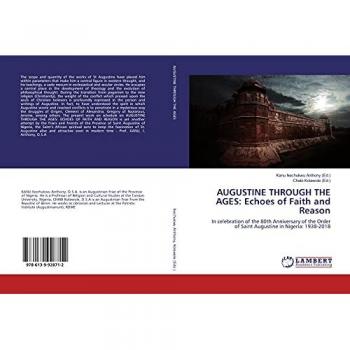 AUGUSTINE THROUGH THE AGES: Echoes of Faith and Reason: In celebration of the 80th Anniversary of the Order of Saint Augustine in Nigeria: 1938-2018