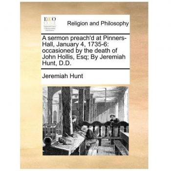 A Sermon Preach'd at Pinners-Hall, January 4, 1735-6: Occasioned by the Death of John Hollis, Esq; By Jeremiah Hunt, D.D.
