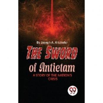 The Sword Of Antietam A STORY OF THE NATION'S CRISIS