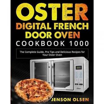 Oster Digital French Door Oven Cookbook 1000: The Complete Guide, Pro Tips and Delicious Recipes for Your Oster Oven