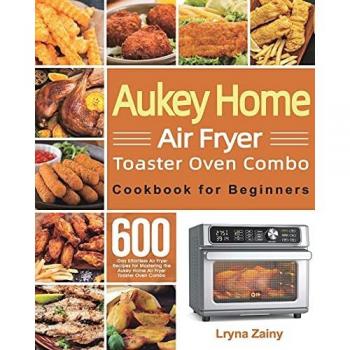 Aukey Home Air Fryer Toaster Oven Combo Cookbook for Beginners: 600-Day Effortless Air Fryer Recipes for Mastering the Aukey Home Air Fryer Toaster Oven Combo