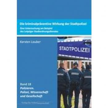 Kriminalpräventive Wirksamkeit der Stadtpolizei: Eine Untersuchung am Beispiel des Leipziger Stadtordnungsdienstes (Polizieren: Polizei, Wissenschaft und Gesellschaft)
