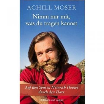 Achill Moser Nimm Nur Mit, Was Du Tragen Kannst: Auf Den Spuren Heinrich Heines Durch Den Harz