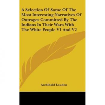 A Selection of Some of the Most Interesting Narratives of Outrages Committed by the Indians in Their Wars With the White People