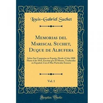 Memorias del Mariscal Suchet, Duque de Albufera, Vol. 1: Sobre Sus Campanas en España, Desde el Año 1808 Hasta el de 1814, Escritas por Él Mismo, ... el Mas Particular Esmero