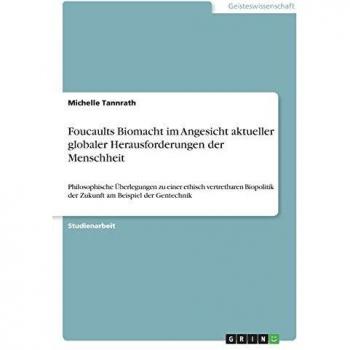 Foucaults Biomacht im Angesicht aktueller globaler Herausforderungen der Menschheit: Philosophische Überlegungen zu einer ethisch vertretbaren Biopolitik der Zukunft am Beispiel der Gentechnik