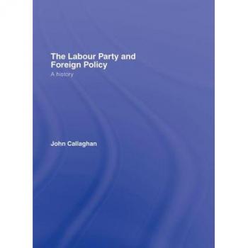 The Labour Party and Foreign Policy by John Callaghan