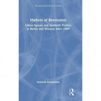 Matters of Revolution: Urban Spaces and Symbolic Politics in Berlin and Warsaw After 1989 (The Refiguration of Space)