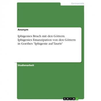 Iphigenies Bruch mit den Göttern. Iphigenies Emanzipation von den Göttern in Goethes Iphigenie auf Tauris