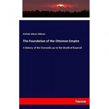 The Foundation of the Ottoman Empire: A history of the Osmanlis up to the death of Bayezid