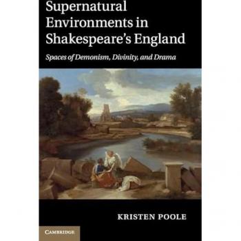 Poole, Kristen: Supernatural Environments in Shakespeare's England: Spaces of Demonism, Divinity, and Drama
