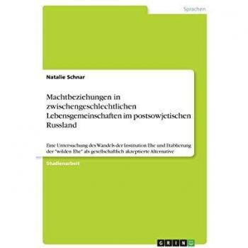 Machtbeziehungen in zwischengeschlechtlichen Lebensgemeinschaften im postsowjetischen Russland: Eine Untersuchung des Wandels der Institution Ehe und ... als gesellschaftlich akzeptierte Alternative