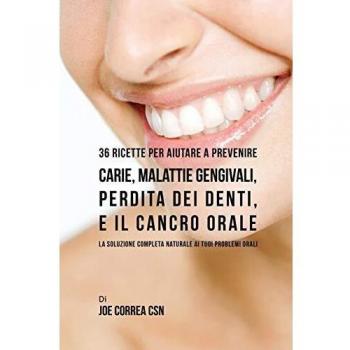 36 Ricette Per Aiutare A Prevenire Carie, Malattie Gengivali, Perdita Dei Denti, E Il Cancro Orale: La Soluzione Completa Naturale Ai Tuoi Problemi Orali